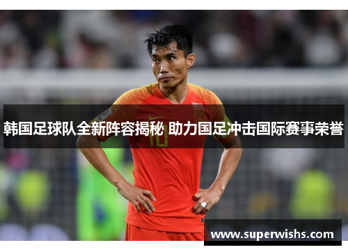韩国足球队全新阵容揭秘 助力国足冲击国际赛事荣誉